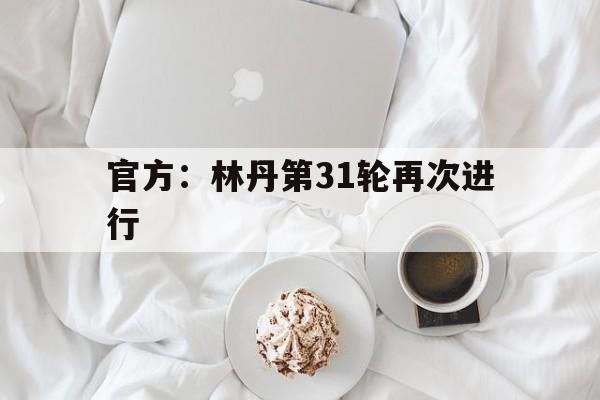 官方:林丹第31轮再次进行的简单介绍 官方:林丹第31轮再次进行的简单介绍