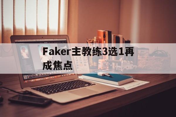 Faker主教练3选1再成焦点的简单介绍 Faker主教练3选1再成焦点的简单介绍